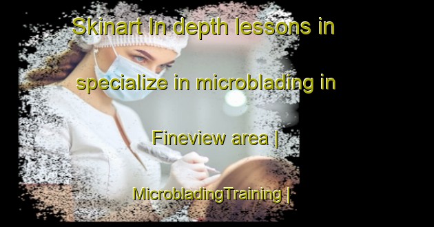 Skinart In-depth lessons in specialize in microblading in Fineview area | MicrobladingTraining | MicrobladingClasses | SkinartTraining-United States